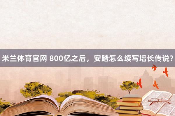 米兰体育官网 800亿之后，安踏怎么续写增长传说？