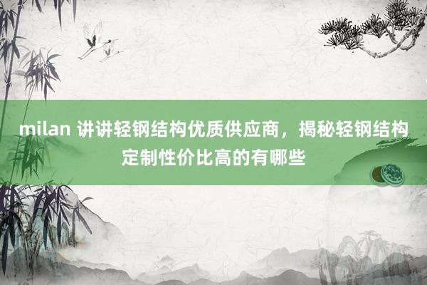 milan 讲讲轻钢结构优质供应商，揭秘轻钢结构定制性价比高的有哪些