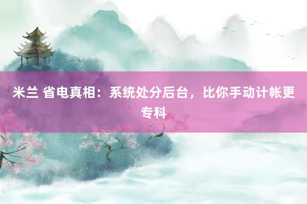 米兰 省电真相：系统处分后台，比你手动计帐更专科