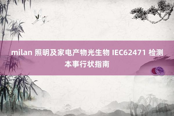 milan 照明及家电产物光生物 IEC62471 检测本事行状指南