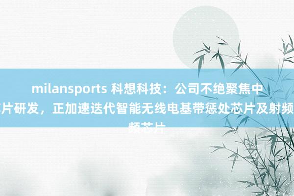 milansports 科想科技：公司不绝聚焦中枢芯片研发，正加速迭代智能无线电基带惩处芯片及射频芯片
