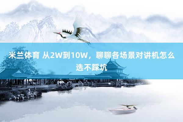 米兰体育 从2W到10W，聊聊各场景对讲机怎么选不踩坑