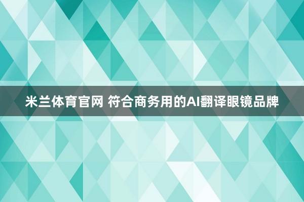 米兰体育官网 符合商务用的AI翻译眼镜品牌