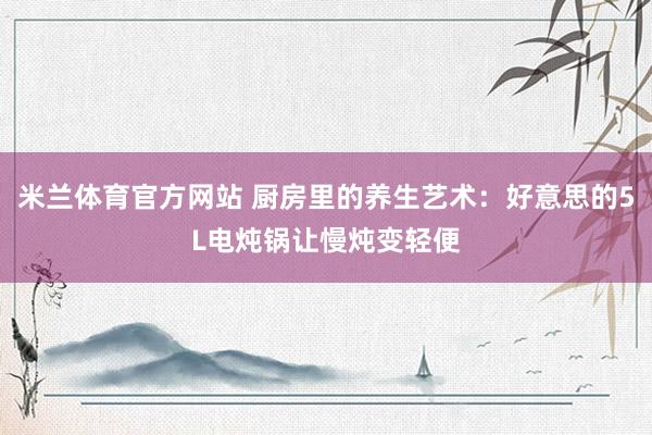 米兰体育官方网站 厨房里的养生艺术：好意思的5L电炖锅让慢炖变轻便