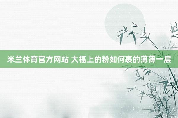 米兰体育官方网站 大福上的粉如何裹的薄薄一层