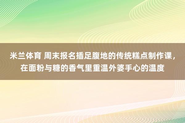 米兰体育 周末报名插足腹地的传统糕点制作课，在面粉与糖的香气里重温外婆手心的温度