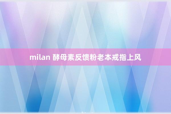 milan 酵母素反馈粉老本戒指上风