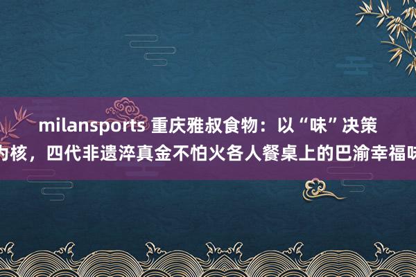 milansports 重庆雅叔食物：以“味”决策为核，四代非遗淬真金不怕火各人餐桌上的巴渝幸福味
