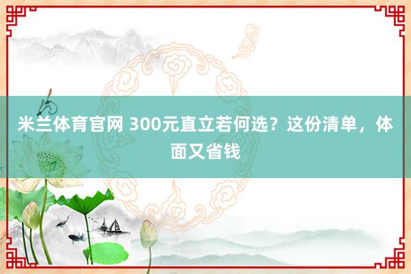 米兰体育官网 300元直立若何选？这份清单，体面又省钱