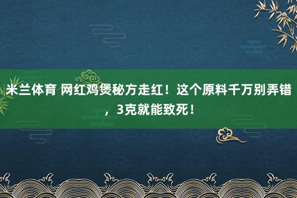 米兰体育 网红鸡煲秘方走红！这个原料千万别弄错，3克就能致死！