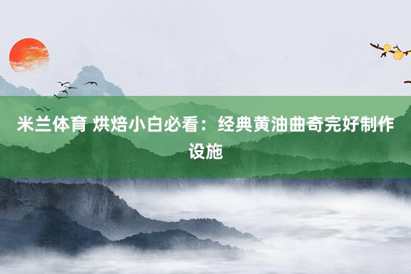 米兰体育 烘焙小白必看：经典黄油曲奇完好制作设施
