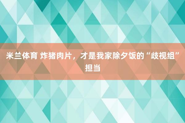 米兰体育 炸猪肉片，才是我家除夕饭的“歧视组”担当