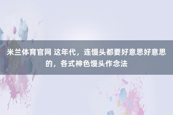 米兰体育官网 这年代，连馒头都要好意思好意思的，各式神色馒头作念法