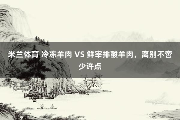 米兰体育 冷冻羊肉 VS 鲜宰排酸羊肉，离别不啻少许点