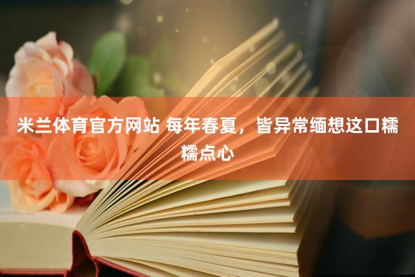 米兰体育官方网站 每年春夏，皆异常缅想这口糯糯点心