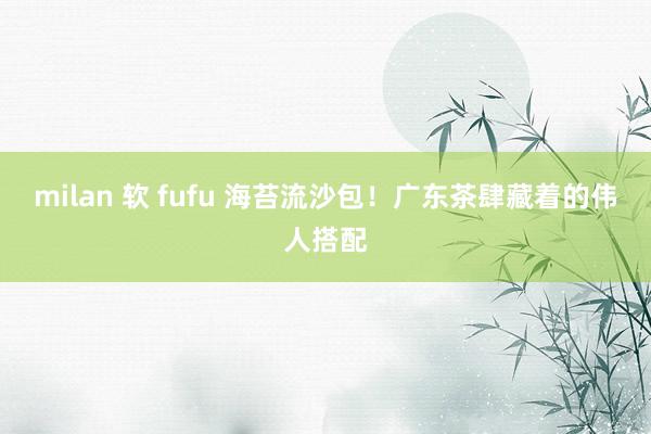 milan 软 fufu 海苔流沙包！广东茶肆藏着的伟人搭配