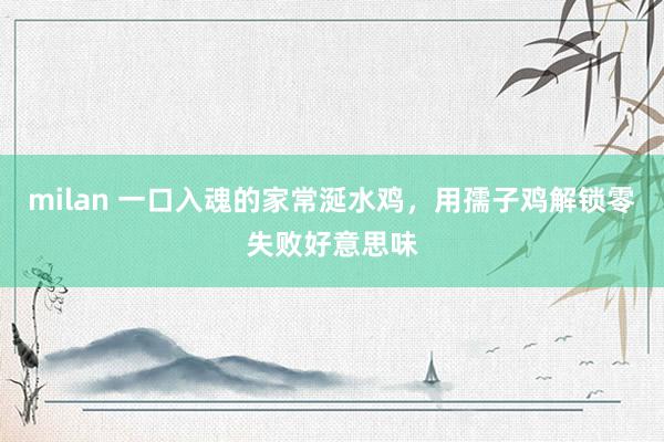 milan 一口入魂的家常涎水鸡，用孺子鸡解锁零失败好意思味