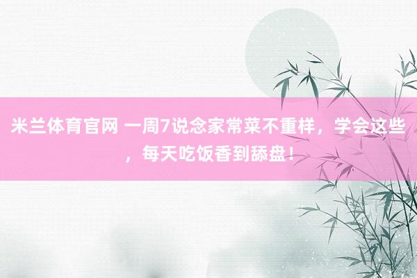 米兰体育官网 一周7说念家常菜不重样，学会这些，<a href=