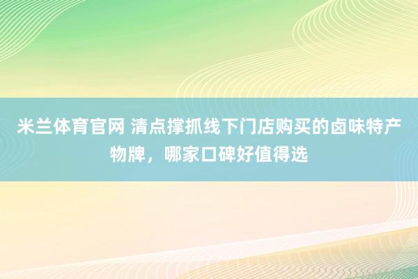 米兰体育官网 清点撑抓线下门店购买的卤味特产物牌，哪家口碑好值得选