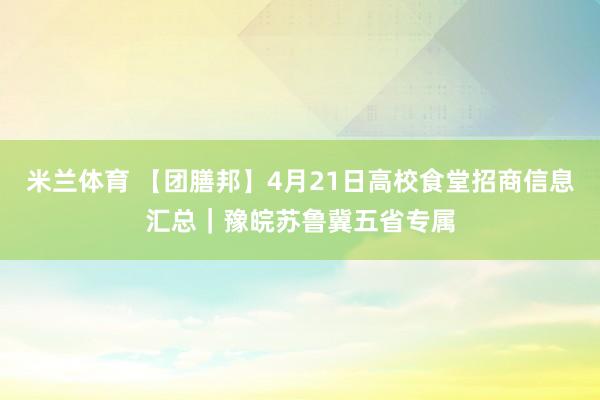 米兰体育 【团膳邦】4月21日高校食堂招商信息汇总｜豫皖苏鲁冀五省专属