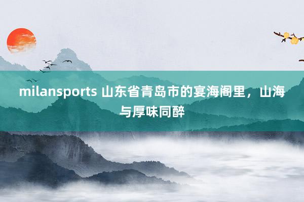 milansports 山东省青岛市的宴海阁里，山海与厚味同醉