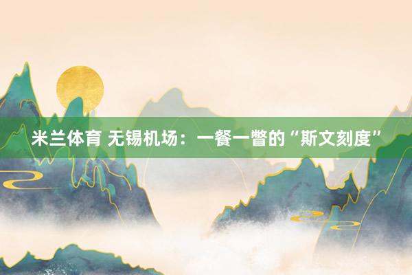 米兰体育 无锡机场：一餐一瞥的“斯文刻度”