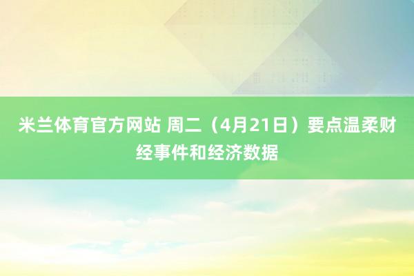 米兰体育官方网站 周二（4月21日）要点温柔财经事件和经济数据