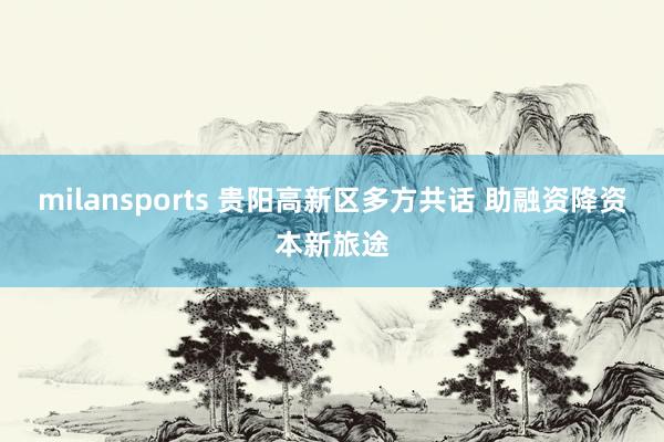 milansports 贵阳高新区多方共话 助融资降资本新旅途