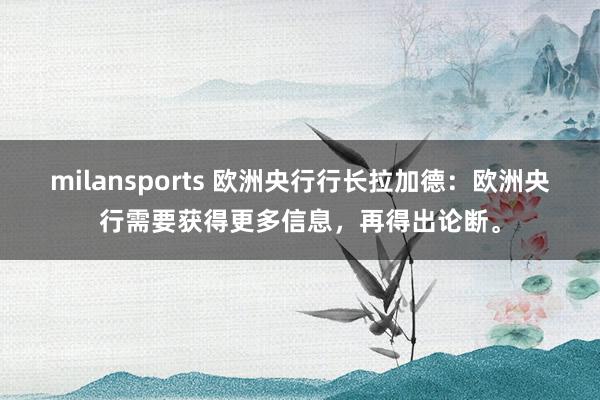 milansports 欧洲央行行长拉加德：欧洲央行需要获得更多信息，再得出论断。