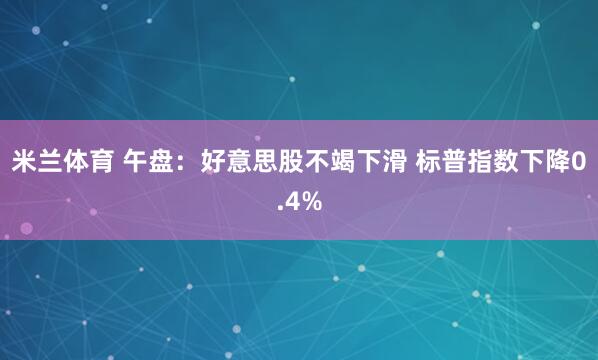 米兰体育 午盘：好意思股不竭下滑 标普指数下降0.4%