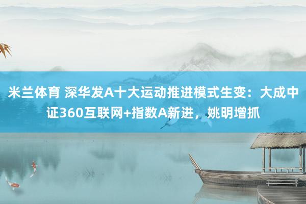米兰体育 深华发A十大运动推进模式生变：大成中证360互联网+指数A新进，姚明增抓