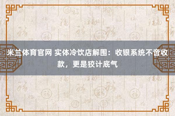 米兰体育官网 实体冷饮店解围：收银系统不啻收款，更是狡计底气