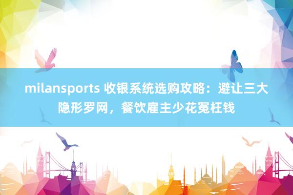 milansports 收银系统选购攻略：避让三大隐形罗网，餐饮雇主少花冤枉钱