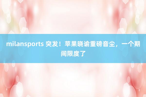 milansports 突发！苹果晓谕重磅音尘，一个期间限度了