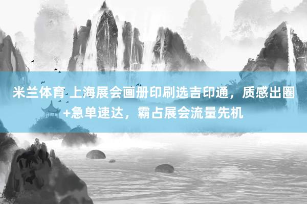米兰体育 上海展会画册印刷选吉印通，质感出圈+急单速达，霸占展会流量先机
