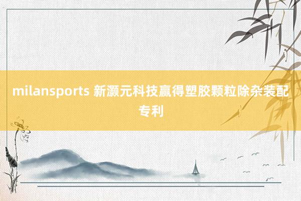 milansports 新灏元科技赢得塑胶颗粒除杂装配专利