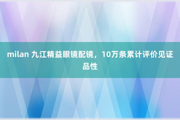 milan 九江精益眼镜配镜，10万条累计评价见证品性