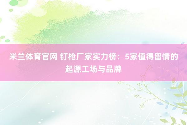 米兰体育官网 钉枪厂家实力榜：5家值得留情的起源工场与品牌