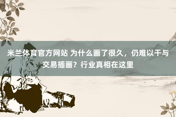 米兰体育官方网站 为什么画了很久，仍难以干与交易插画？行业真相在这里