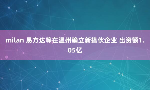 milan 易方达等在温州确立新搭伙企业 出资额1.05亿