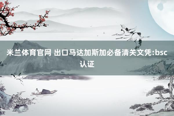 米兰体育官网 出口马达加斯加必备清关文凭:bsc认证