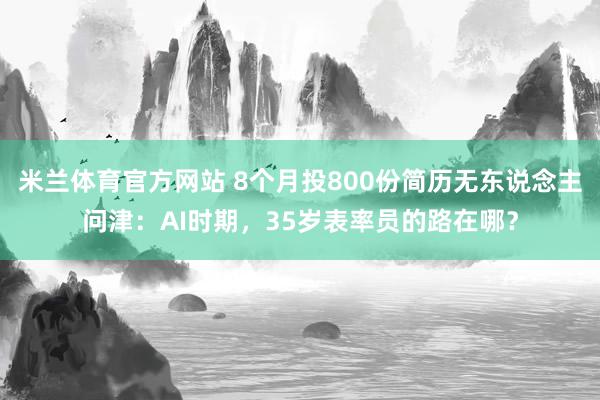 米兰体育官方网站 8个月投800份简历无东说念主问津：AI时期，35岁表率员的路在哪？