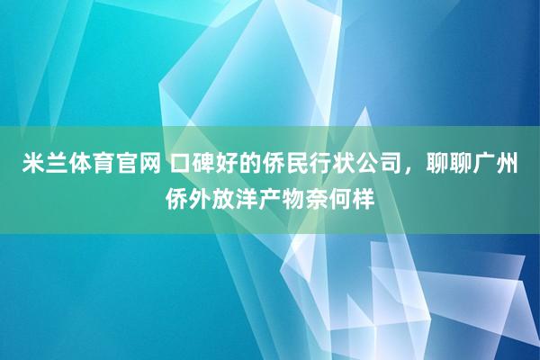 米兰体育官网 口碑好的侨民行状公司，聊聊广州侨外放洋产物奈何样