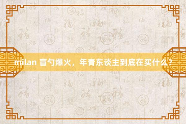 milan 盲勺爆火，年青东谈主到底在买什么？