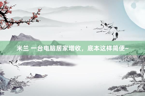 米兰 一台电脑居家增收，底本这样简便~
