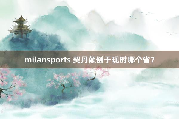 milansports 契丹颠倒于现时哪个省？