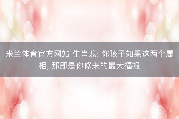 米兰体育官方网站 生肖龙: 你孩子如果这两个属相， 那即是你修来的最大福报