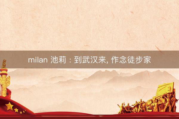 milan 池莉 : 到武汉来， 作念徒步家