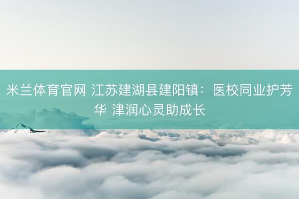 米兰体育官网 江苏建湖县建阳镇：医校同业护芳华 津润心灵助成长