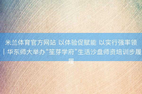 米兰体育官方网站 以体验促赋能 以实行强率领｜华东师大举办“笙芽学府”生活沙盘师资培训步履
